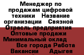 Менеджер по продажам цифровой техники › Название организации ­ Связной › Отрасль предприятия ­ Оптовые продажи › Минимальный оклад ­ 31 000 - Все города Работа » Вакансии   . Адыгея респ.,Адыгейск г.